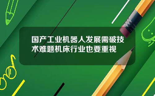 国产工业机器人发展需破技术难题机床行业也要重视