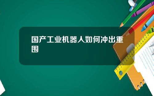 国产工业机器人如何冲出重围
