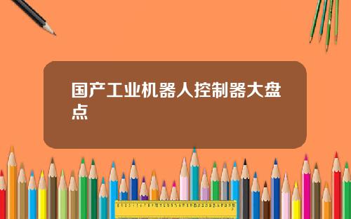 国产工业机器人控制器大盘点