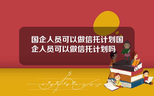 国企人员可以做信托计划国企人员可以做信托计划吗