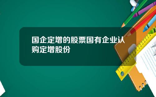 国企定增的股票国有企业认购定增股份