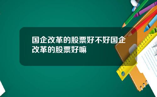 国企改革的股票好不好国企改革的股票好嘛