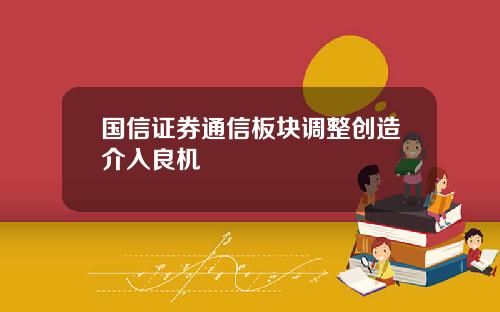 国信证券通信板块调整创造介入良机
