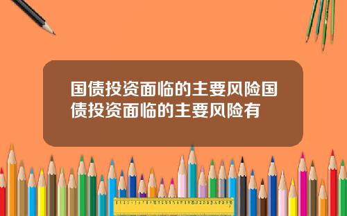 国债投资面临的主要风险国债投资面临的主要风险有
