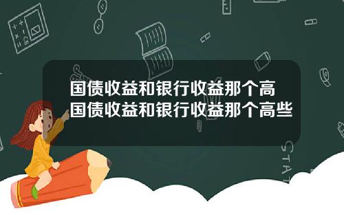 国债收益和银行收益那个高国债收益和银行收益那个高些