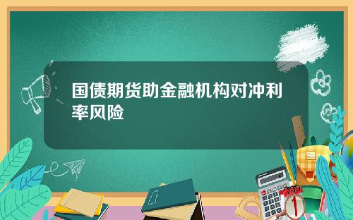 国债期货助金融机构对冲利率风险