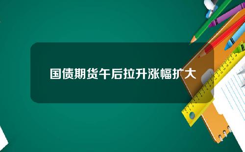 国债期货午后拉升涨幅扩大