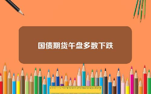 国债期货午盘多数下跌