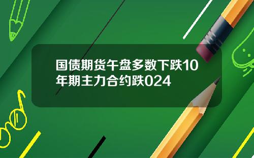 国债期货午盘多数下跌10年期主力合约跌024