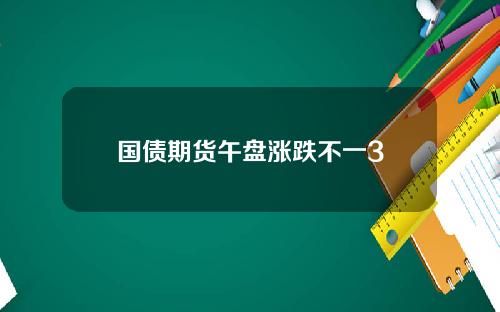 国债期货午盘涨跌不一3