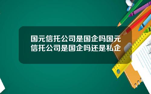 国元信托公司是国企吗国元信托公司是国企吗还是私企