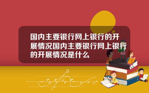 国内主要银行网上银行的开展情况国内主要银行网上银行的开展情况是什么