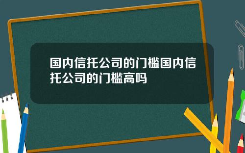 国内信托公司的门槛国内信托公司的门槛高吗