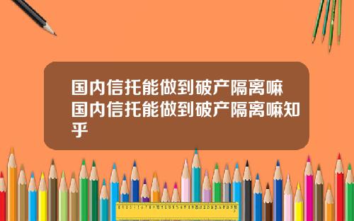 国内信托能做到破产隔离嘛国内信托能做到破产隔离嘛知乎