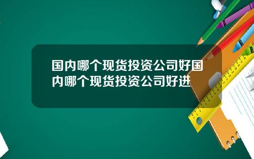 国内哪个现货投资公司好国内哪个现货投资公司好进
