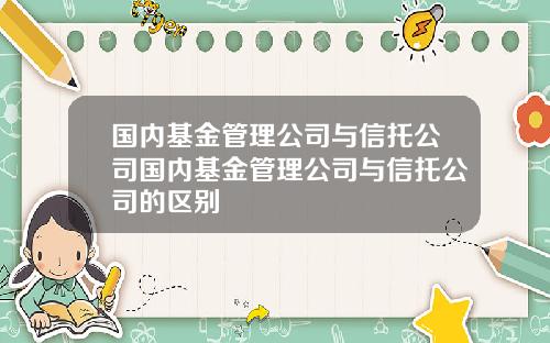 国内基金管理公司与信托公司国内基金管理公司与信托公司的区别