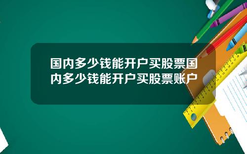 国内多少钱能开户买股票国内多少钱能开户买股票账户