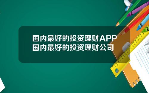 国内最好的投资理财APP国内最好的投资理财公司