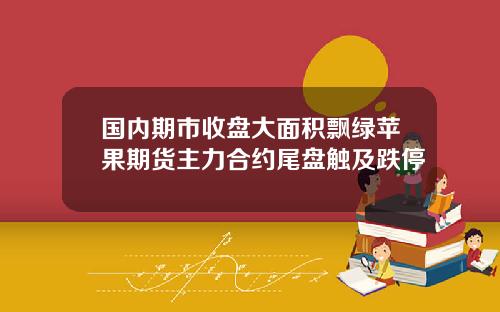 国内期市收盘大面积飘绿苹果期货主力合约尾盘触及跌停