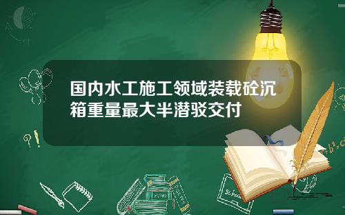 国内水工施工领域装载砼沉箱重量最大半潜驳交付