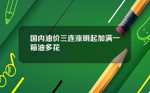 国内油价三连涨明起加满一箱油多花