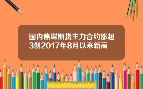 国内焦煤期货主力合约涨超3创2017年8月以来新高