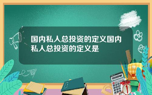 国内私人总投资的定义国内私人总投资的定义是