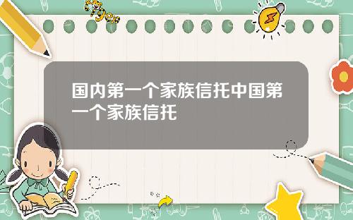 国内第一个家族信托中国第一个家族信托