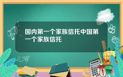 国内第一个家族信托中国第一个家族信托