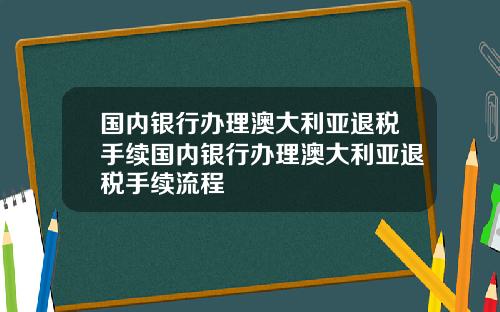 国内银行办理澳大利亚退税手续国内银行办理澳大利亚退税手续流程