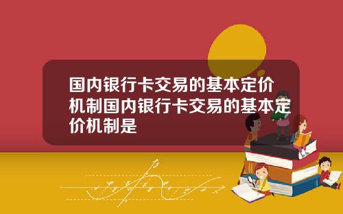 国内银行卡交易的基本定价机制国内银行卡交易的基本定价机制是