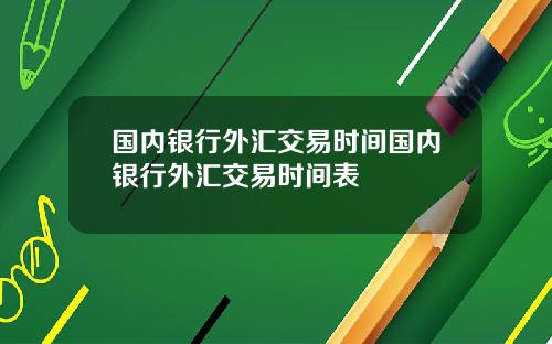国内银行外汇交易时间国内银行外汇交易时间表