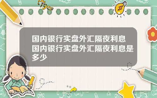 国内银行实盘外汇隔夜利息国内银行实盘外汇隔夜利息是多少