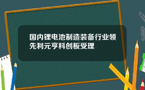 国内锂电池制造装备行业领先利元亨科创板受理