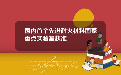国内首个先进耐火材料国家重点实验室获准