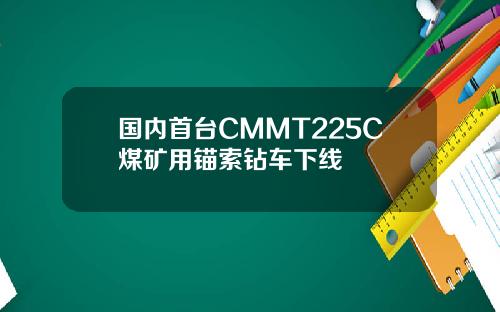 国内首台CMMT225C煤矿用锚索钻车下线