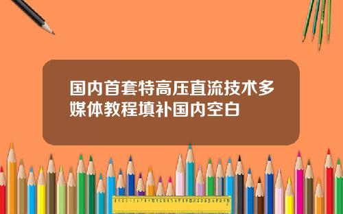 国内首套特高压直流技术多媒体教程填补国内空白