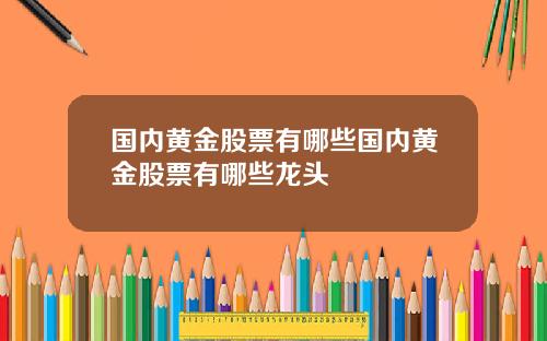 国内黄金股票有哪些国内黄金股票有哪些龙头