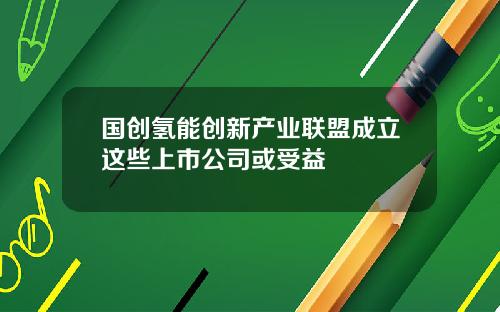 国创氢能创新产业联盟成立这些上市公司或受益