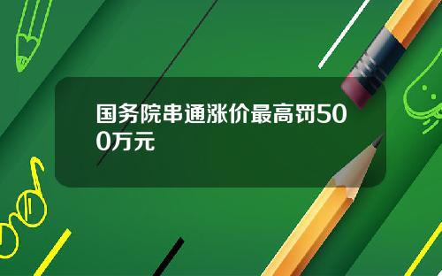 国务院串通涨价最高罚500万元