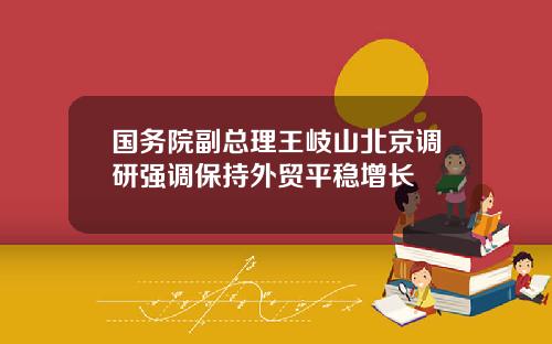 国务院副总理王岐山北京调研强调保持外贸平稳增长