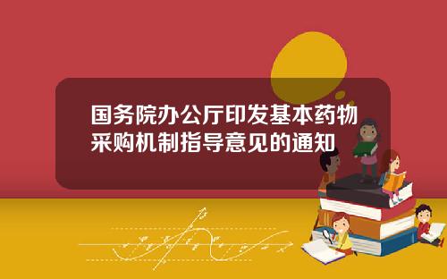 国务院办公厅印发基本药物采购机制指导意见的通知