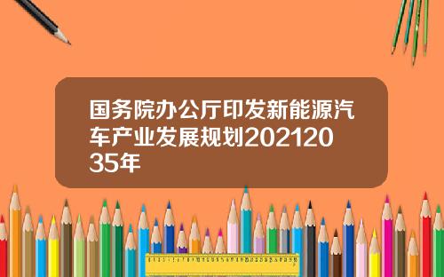 国务院办公厅印发新能源汽车产业发展规划20212035年