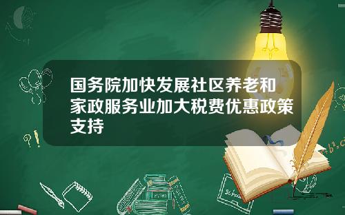 国务院加快发展社区养老和家政服务业加大税费优惠政策支持