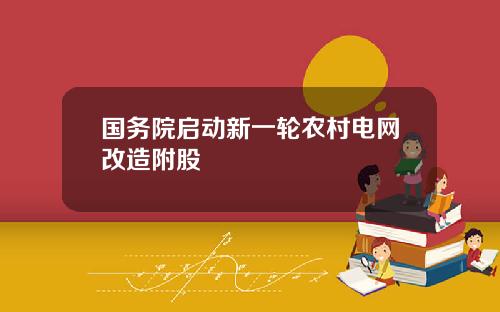 国务院启动新一轮农村电网改造附股