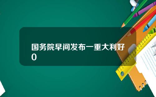 国务院早间发布一重大利好0