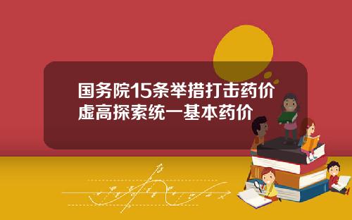 国务院15条举措打击药价虚高探索统一基本药价
