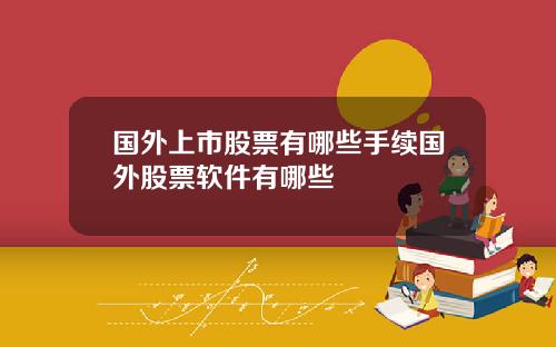 国外上市股票有哪些手续国外股票软件有哪些