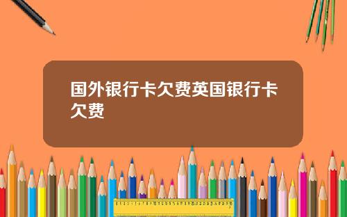 国外银行卡欠费英国银行卡欠费