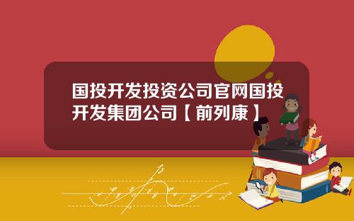 国投开发投资公司官网国投开发集团公司【前列康】